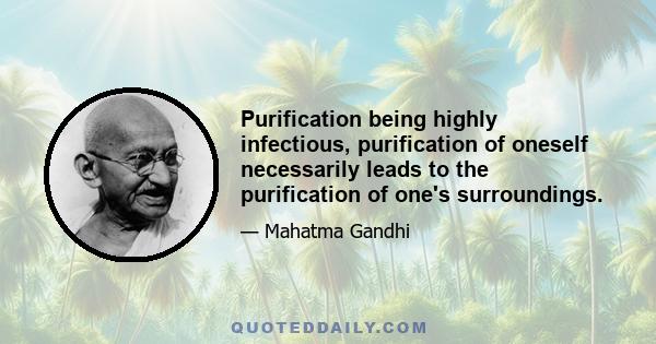 Purification being highly infectious, purification of oneself necessarily leads to the purification of one's surroundings.