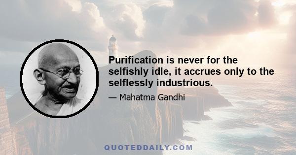 Purification is never for the selfishly idle, it accrues only to the selflessly industrious.