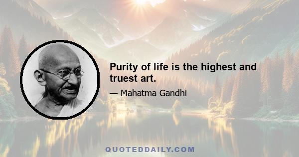 Purity of life is the highest and truest art.