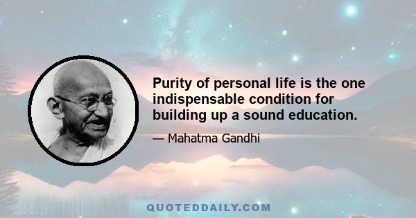 Purity of personal life is the one indispensable condition for building up a sound education.