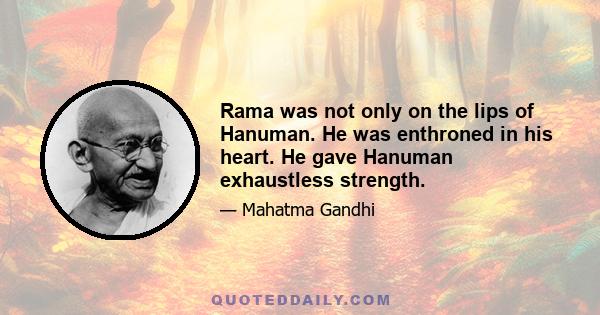 Rama was not only on the lips of Hanuman. He was enthroned in his heart. He gave Hanuman exhaustless strength.