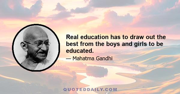 Real education has to draw out the best from the boys and girls to be educated.