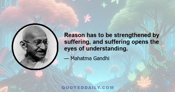 Reason has to be strengthened by suffering, and suffering opens the eyes of understanding.