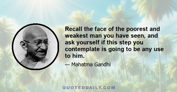 Recall the face of the poorest and weakest man you have seen, and ask yourself if this step you contemplate is going to be any use to him.