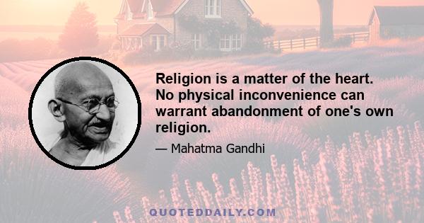 Religion is a matter of the heart. No physical inconvenience can warrant abandonment of one's own religion.