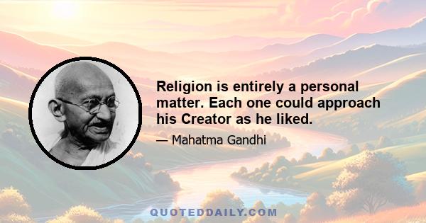 Religion is entirely a personal matter. Each one could approach his Creator as he liked.