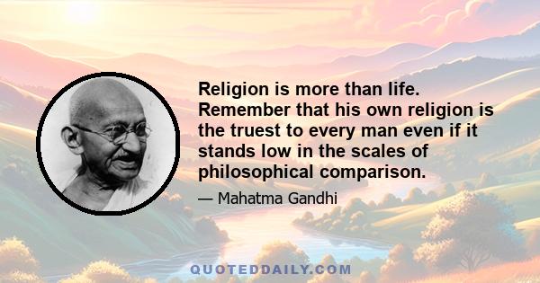 Religion is more than life. Remember that his own religion is the truest to every man even if it stands low in the scales of philosophical comparison.