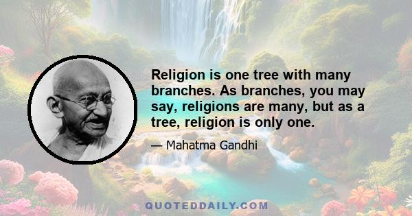 Religion is one tree with many branches. As branches, you may say, religions are many, but as a tree, religion is only one.