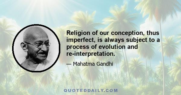 Religion of our conception, thus imperfect, is always subject to a process of evolution and re-interpretation.