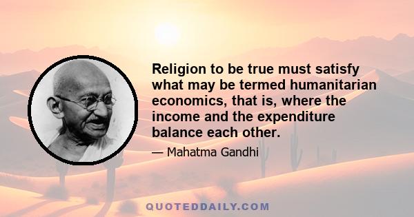 Religion to be true must satisfy what may be termed humanitarian economics, that is, where the income and the expenditure balance each other.