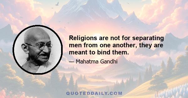 Religions are not for separating men from one another, they are meant to bind them.