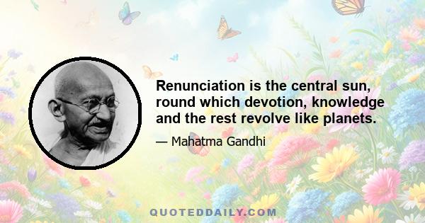 Renunciation is the central sun, round which devotion, knowledge and the rest revolve like planets.