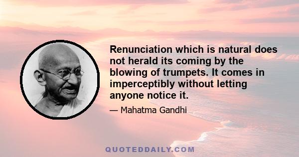 Renunciation which is natural does not herald its coming by the blowing of trumpets. It comes in imperceptibly without letting anyone notice it.