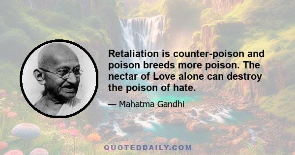 Retaliation is counter-poison and poison breeds more poison. The nectar of Love alone can destroy the poison of hate.