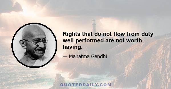 Rights that do not flow from duty well performed are not worth having.