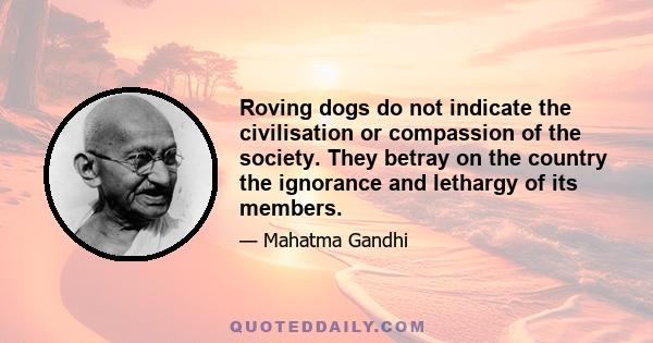 Roving dogs do not indicate the civilisation or compassion of the society. They betray on the country the ignorance and lethargy of its members.