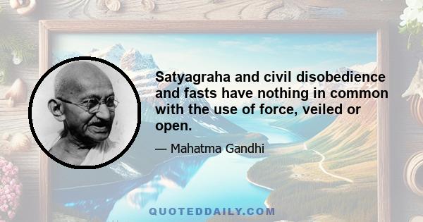 Satyagraha and civil disobedience and fasts have nothing in common with the use of force, veiled or open.