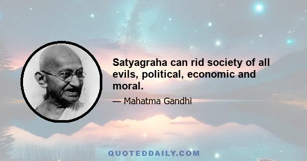 Satyagraha can rid society of all evils, political, economic and moral.