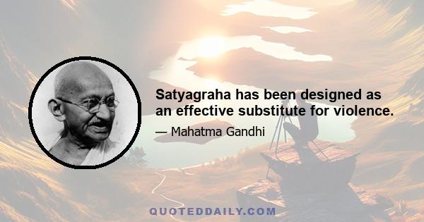 Satyagraha has been designed as an effective substitute for violence.