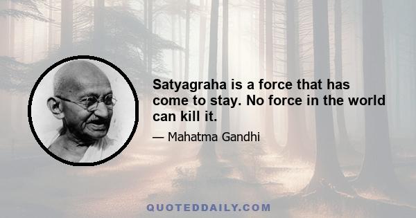 Satyagraha is a force that has come to stay. No force in the world can kill it.