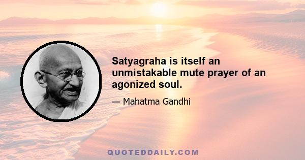 Satyagraha is itself an unmistakable mute prayer of an agonized soul.