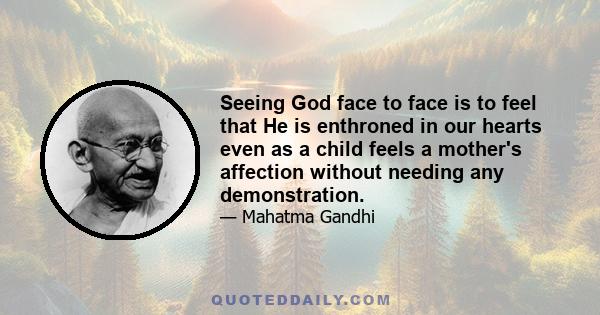 Seeing God face to face is to feel that He is enthroned in our hearts even as a child feels a mother's affection without needing any demonstration.