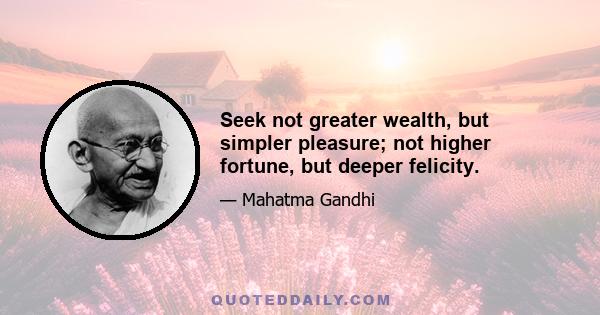 Seek not greater wealth, but simpler pleasure; not higher fortune, but deeper felicity.