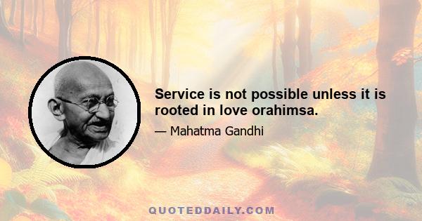 Service is not possible unless it is rooted in love orahimsa.