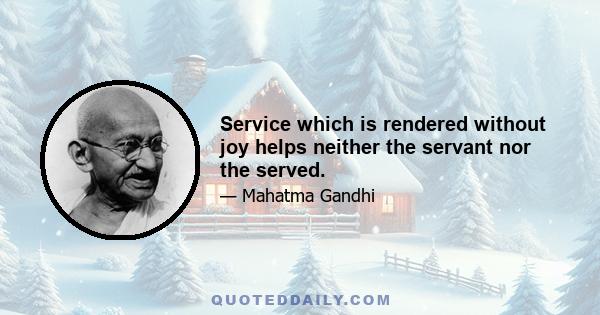 Service which is rendered without joy helps neither the servant nor the served.