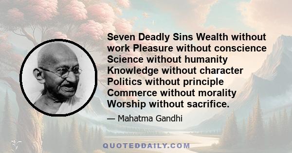 Seven Deadly Sins Wealth without work Pleasure without conscience Science without humanity Knowledge without character Politics without principle Commerce without morality Worship without sacrifice.