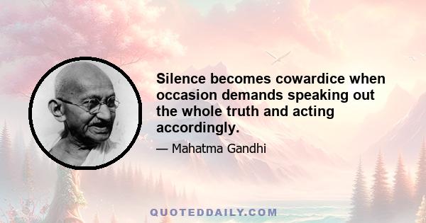 Silence becomes cowardice when occasion demands speaking out the whole truth and acting accordingly.