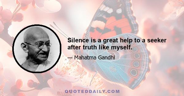 Silence is a great help to a seeker after truth like myself.