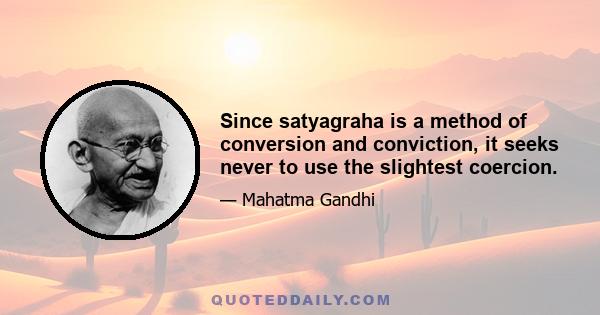 Since satyagraha is a method of conversion and conviction, it seeks never to use the slightest coercion.