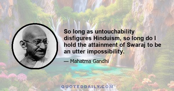 So long as untouchability disfigures Hinduism, so long do I hold the attainment of Swaraj to be an utter impossibility.