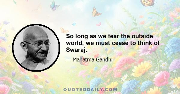 So long as we fear the outside world, we must cease to think of Swaraj.