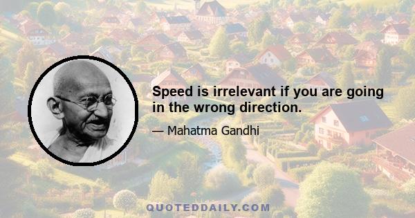 Speed is irrelevant if you are going in the wrong direction.