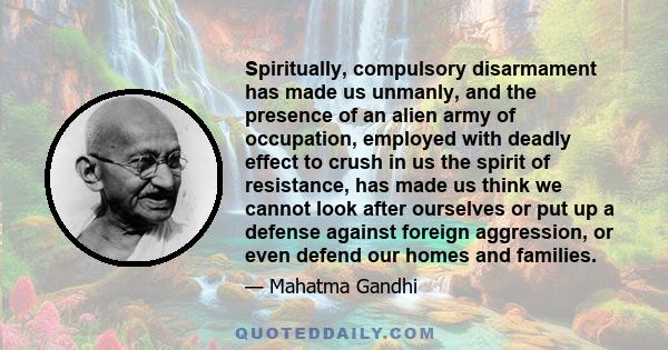 Spiritually, compulsory disarmament has made us unmanly, and the presence of an alien army of occupation, employed with deadly effect to crush in us the spirit of resistance, has made us think we cannot look after