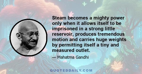 Steam becomes a mighty power only when it allows itself to be imprisoned in a strong little reservoir, produces tremendous motion and carries huge weights by permitting itself a tiny and measured outlet.