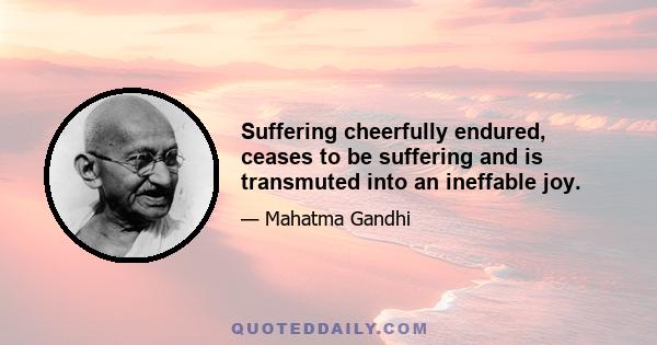 Suffering cheerfully endured, ceases to be suffering and is transmuted into an ineffable joy.