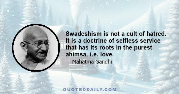 Swadeshism is not a cult of hatred. It is a doctrine of selfless service that has its roots in the purest ahimsa, i.e. love.