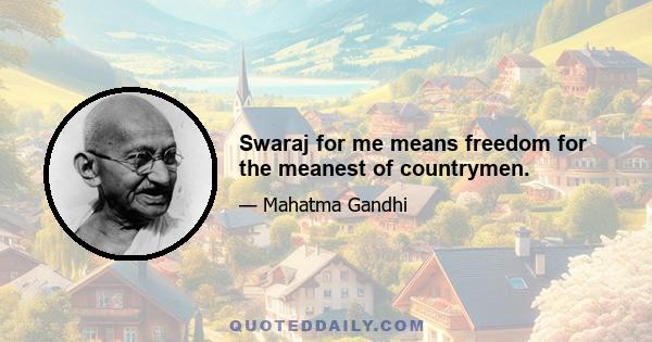 Swaraj for me means freedom for the meanest of countrymen.