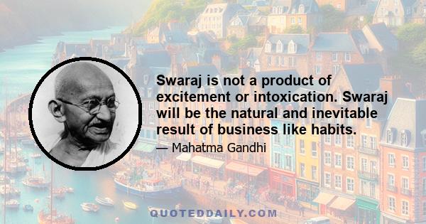 Swaraj is not a product of excitement or intoxication. Swaraj will be the natural and inevitable result of business like habits.