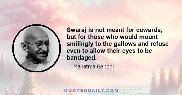 Swaraj is not meant for cowards, but for those who would mount smilingly to the gallows and refuse even to allow their eyes to be bandaged.