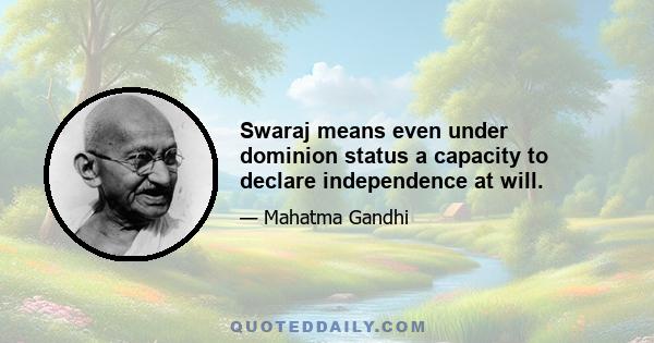 Swaraj means even under dominion status a capacity to declare independence at will.