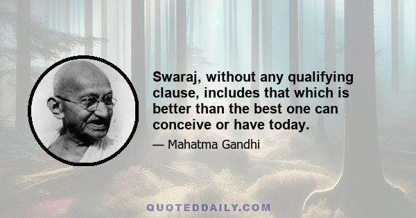 Swaraj, without any qualifying clause, includes that which is better than the best one can conceive or have today.