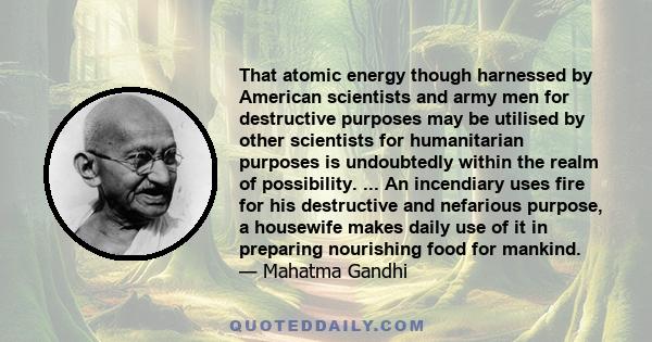 That atomic energy though harnessed by American scientists and army men for destructive purposes may be utilised by other scientists for humanitarian purposes is undoubtedly within the realm of possibility. ... An