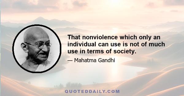 That nonviolence which only an individual can use is not of much use in terms of society.