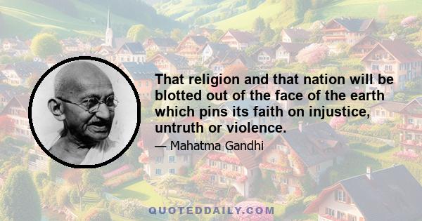 That religion and that nation will be blotted out of the face of the earth which pins its faith on injustice, untruth or violence.