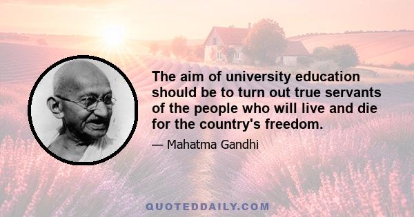 The aim of university education should be to turn out true servants of the people who will live and die for the country's freedom.