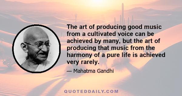 The art of producing good music from a cultivated voice can be achieved by many, but the art of producing that music from the harmony of a pure life is achieved very rarely.